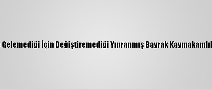 Memleketine Gelemediği İçin Değiştiremediği Yıpranmış Bayrak Kaymakamlıkça Yenilendi