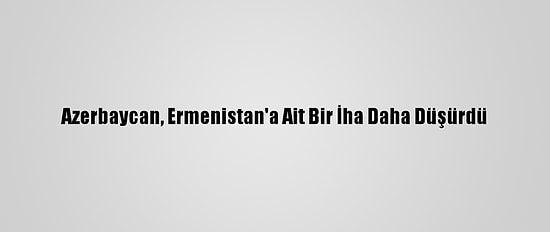 Azerbaycan, Ermenistan'a Ait Bir İha Daha Düşürdü