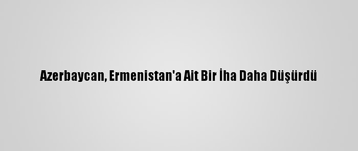 Azerbaycan, Ermenistan'a Ait Bir İha Daha Düşürdü