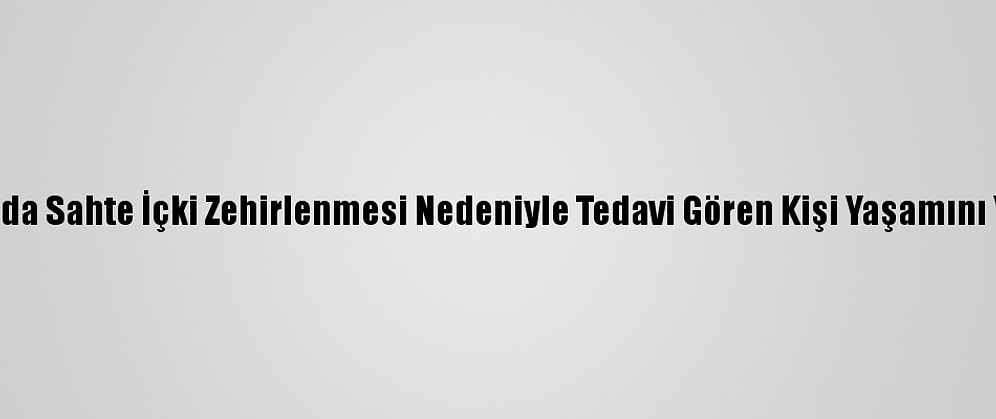 Aydın'da Sahte İçki Zehirlenmesi Nedeniyle Tedavi Gören Kişi Yaşamını Yitirdi