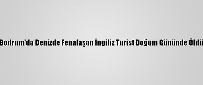 Bodrum'da Denizde Fenalaşan İngiliz Turist Doğum Gününde Öldü