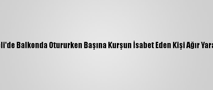 Kocaeli'de Balkonda Otururken Başına Kurşun İsabet Eden Kişi Ağır Yaralandı