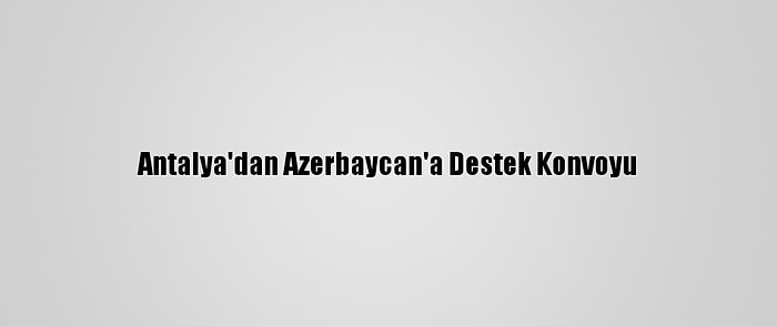 Antalya'dan Azerbaycan'a Destek Konvoyu