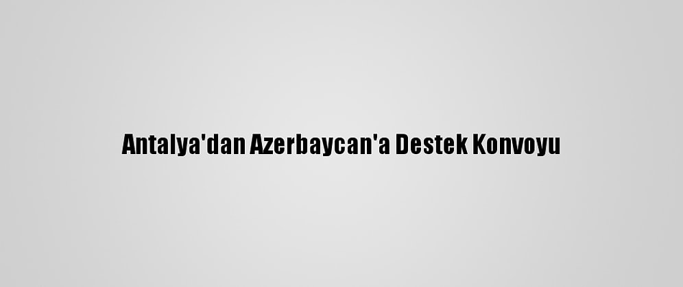 Antalya'dan Azerbaycan'a Destek Konvoyu