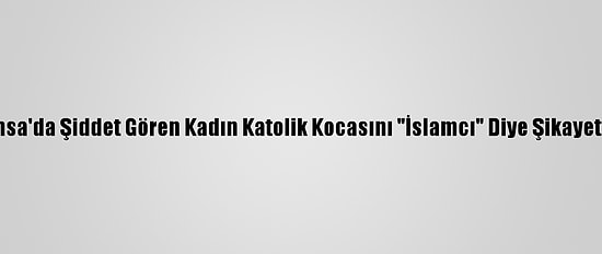 Fransa'da Şiddet Gören Kadın Katolik Kocasını "İslamcı" Diye Şikayet Etti