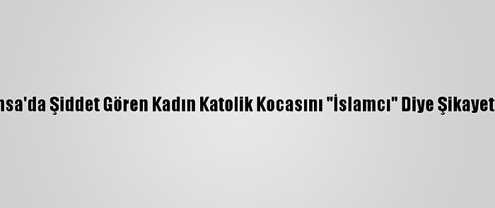 Fransa'da Şiddet Gören Kadın Katolik Kocasını "İslamcı" Diye Şikayet Etti