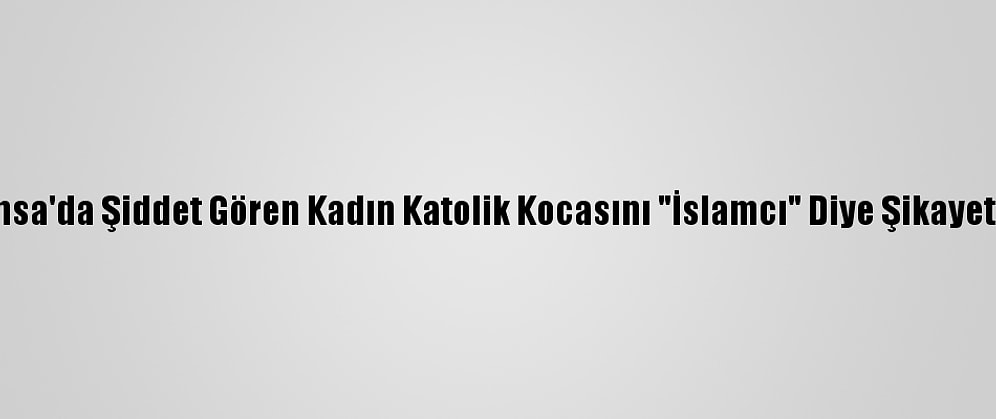 Fransa'da Şiddet Gören Kadın Katolik Kocasını "İslamcı" Diye Şikayet Etti
