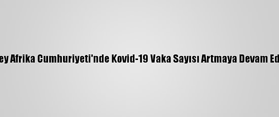 Güney Afrika Cumhuriyeti'nde Kovid-19 Vaka Sayısı Artmaya Devam Ediyor