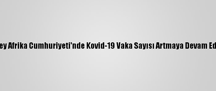 Güney Afrika Cumhuriyeti'nde Kovid-19 Vaka Sayısı Artmaya Devam Ediyor