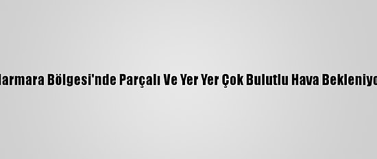 Marmara Bölgesi'nde Parçalı Ve Yer Yer Çok Bulutlu Hava Bekleniyor