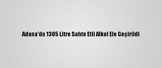 Adana'da 1305 Litre Sahte Etil Alkol Ele Geçirildi