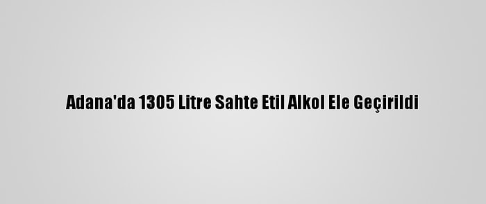 Adana'da 1305 Litre Sahte Etil Alkol Ele Geçirildi