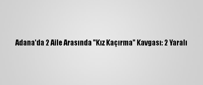 Adana'da 2 Aile Arasında "Kız Kaçırma" Kavgası: 2 Yaralı