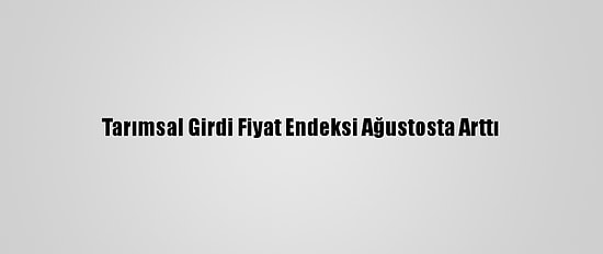 Tarımsal Girdi Fiyat Endeksi Ağustosta Arttı