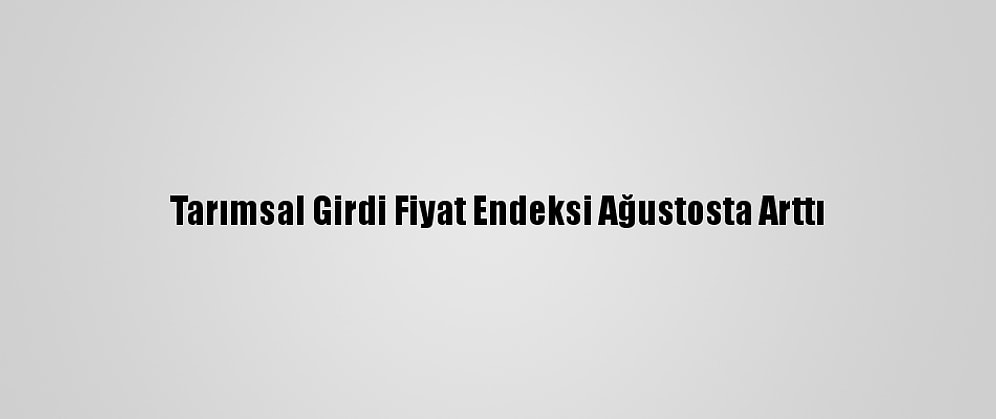 Tarımsal Girdi Fiyat Endeksi Ağustosta Arttı