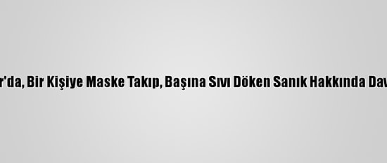 Bağcılar'da, Bir Kişiye Maske Takıp, Başına Sıvı Döken Sanık Hakkında Dava Açıldı