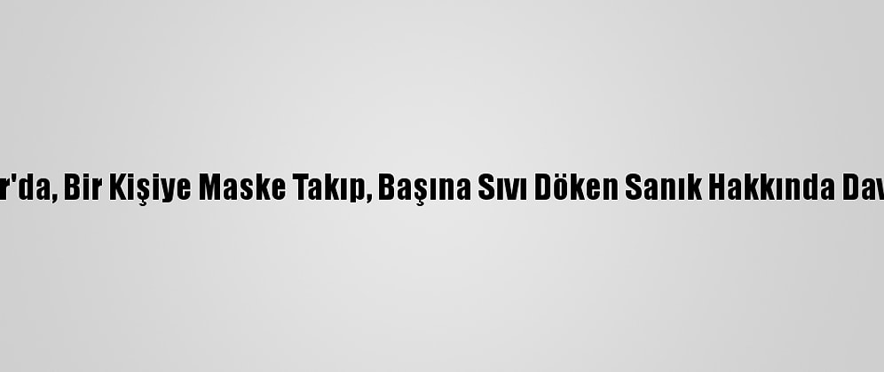Bağcılar'da, Bir Kişiye Maske Takıp, Başına Sıvı Döken Sanık Hakkında Dava Açıldı