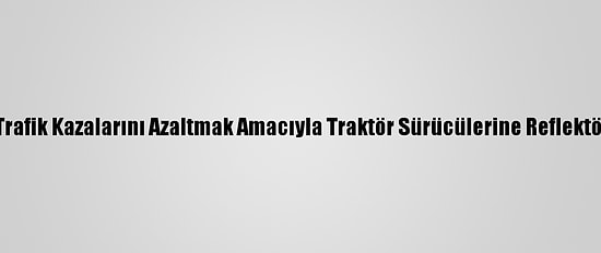 Adana'da Trafik Kazalarını Azaltmak Amacıyla Traktör Sürücülerine Reflektör Dağıtıldı