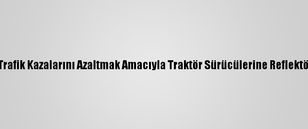 Adana'da Trafik Kazalarını Azaltmak Amacıyla Traktör Sürücülerine Reflektör Dağıtıldı
