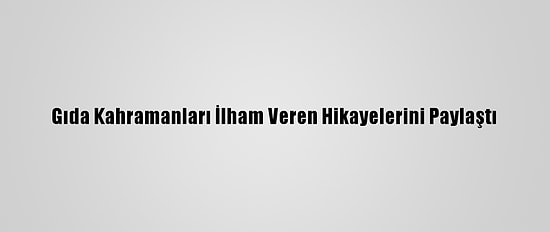 Gıda Kahramanları İlham Veren Hikayelerini Paylaştı