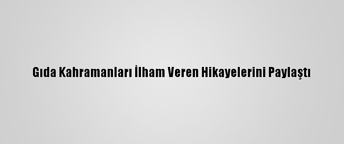 Gıda Kahramanları İlham Veren Hikayelerini Paylaştı