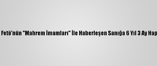 Adana'da Fetö'nün "Mahrem İmamları" İle Haberleşen Sanığa 6 Yıl 3 Ay Hapis Cezası
