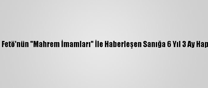 Adana'da Fetö'nün "Mahrem İmamları" İle Haberleşen Sanığa 6 Yıl 3 Ay Hapis Cezası