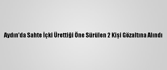 Aydın'da Sahte İçki Ürettiği Öne Sürülen 2 Kişi Gözaltına Alındı