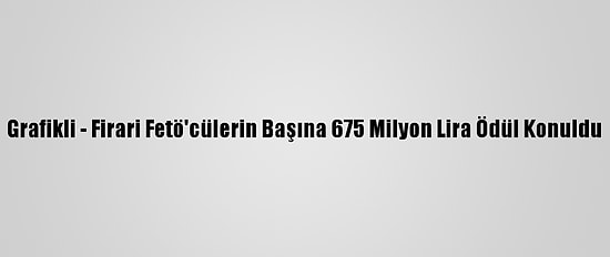 Grafikli - Firari Fetö'cülerin Başına 675 Milyon Lira Ödül Konuldu