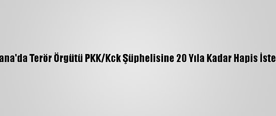 Adana'da Terör Örgütü PKK/Kck Şüphelisine 20 Yıla Kadar Hapis İstemi