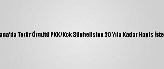 Adana'da Terör Örgütü PKK/Kck Şüphelisine 20 Yıla Kadar Hapis İstemi