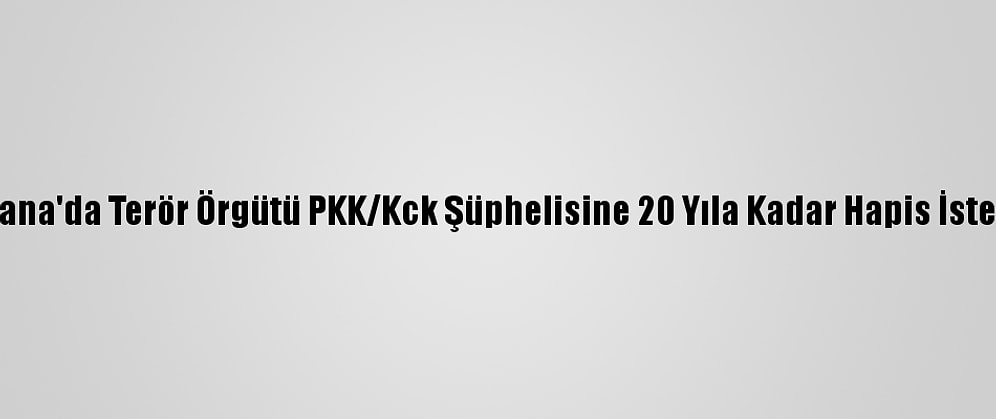 Adana'da Terör Örgütü PKK/Kck Şüphelisine 20 Yıla Kadar Hapis İstemi