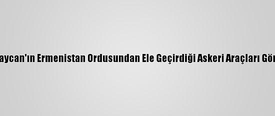 Aa, Azerbaycan'ın Ermenistan Ordusundan Ele Geçirdiği Askeri Araçları Görüntüledi