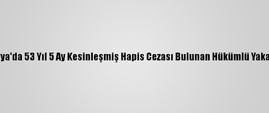 Malatya'da 53 Yıl 5 Ay Kesinleşmiş Hapis Cezası Bulunan Hükümlü Yakalandı