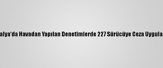 Antalya'da Havadan Yapılan Denetimlerde 227 Sürücüye Ceza Uygulandı