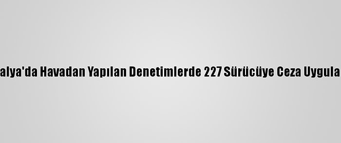 Antalya'da Havadan Yapılan Denetimlerde 227 Sürücüye Ceza Uygulandı