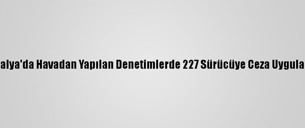 Antalya'da Havadan Yapılan Denetimlerde 227 Sürücüye Ceza Uygulandı