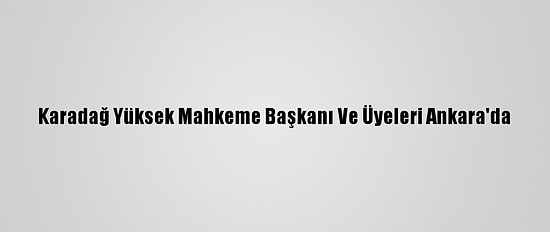 Karadağ Yüksek Mahkeme Başkanı Ve Üyeleri Ankara'da