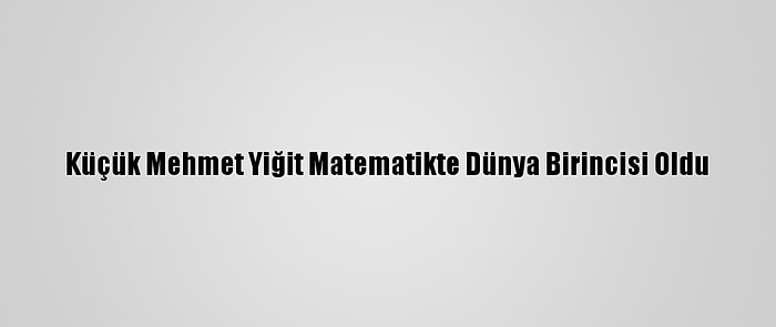 Küçük Mehmet Yiğit Matematikte Dünya Birincisi Oldu