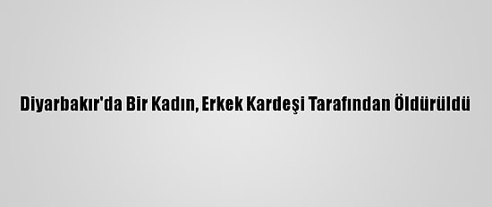 Diyarbakır'da Bir Kadın, Erkek Kardeşi Tarafından Öldürüldü