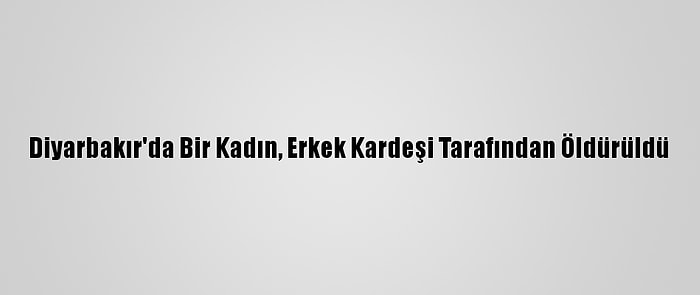 Diyarbakır'da Bir Kadın, Erkek Kardeşi Tarafından Öldürüldü