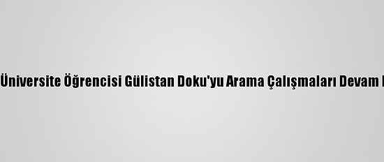 Kayıp Üniversite Öğrencisi Gülistan Doku'yu Arama Çalışmaları Devam Ediyor