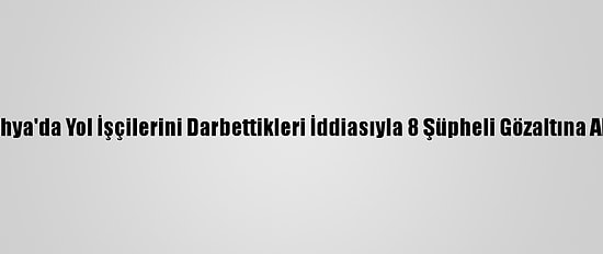 Kütahya'da Yol İşçilerini Darbettikleri İddiasıyla 8 Şüpheli Gözaltına Alındı
