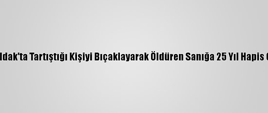 Zonguldak'ta Tartıştığı Kişiyi Bıçaklayarak Öldüren Sanığa 25 Yıl Hapis Cezası