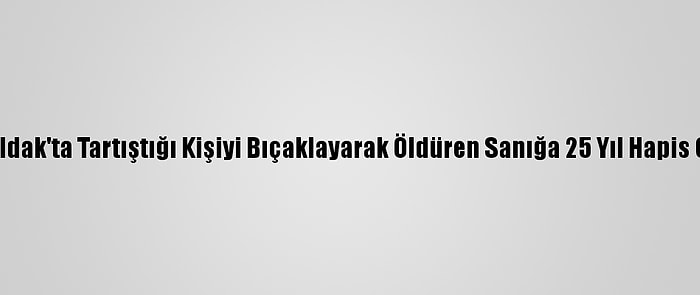 Zonguldak'ta Tartıştığı Kişiyi Bıçaklayarak Öldüren Sanığa 25 Yıl Hapis Cezası