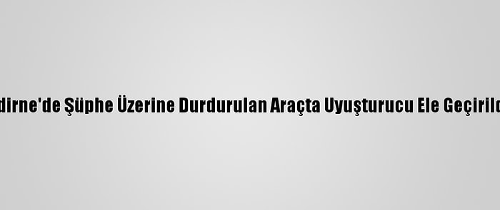 Edirne'de Şüphe Üzerine Durdurulan Araçta Uyuşturucu Ele Geçirildi