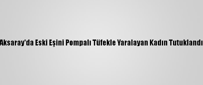 Aksaray'da Eski Eşini Pompalı Tüfekle Yaralayan Kadın Tutuklandı