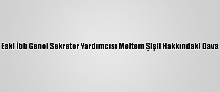 Eski İbb Genel Sekreter Yardımcısı Meltem Şişli Hakkındaki Dava