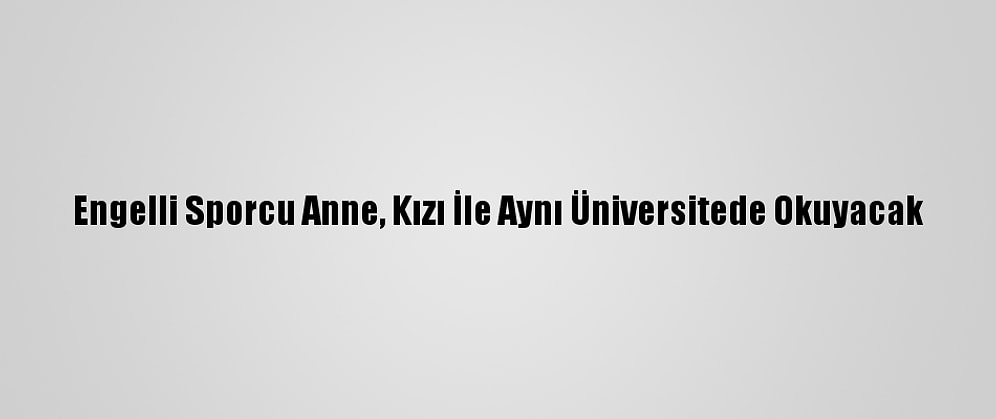 Engelli Sporcu Anne, Kızı İle Aynı Üniversitede Okuyacak