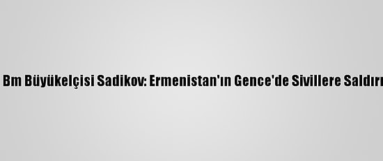 Azerbaycan'ın Bm Büyükelçisi Sadikov: Ermenistan'ın Gence'de Sivillere Saldırısı Savaş Suçu